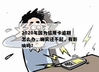 2020年因为信用卡逾期怎么办，确实还不起，有影响吗？