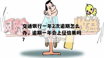 交通银行一年2次逾期怎么办，逾期一年会上征信黑吗？