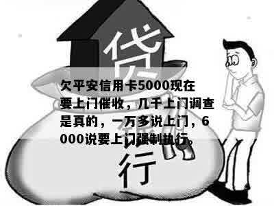 欠平安信用卡5000现在要上门催收，几千上门调查是真的，一万多说上门，6000说要上门强制执行。