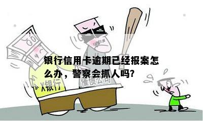 银行信用卡逾期已经报案怎么办，警察会抓人吗？