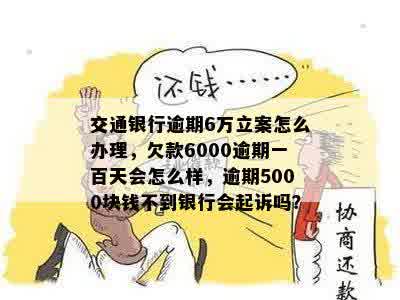 交通银行逾期6万立案怎么办理，欠款6000逾期一百天会怎么样，逾期5000块钱不到银行会起诉吗？