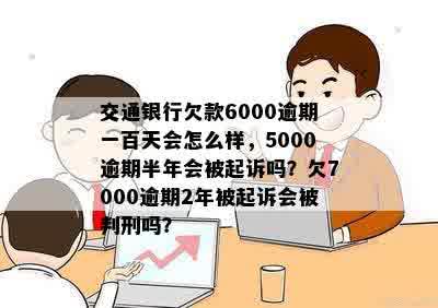 交通银行欠款6000逾期一百天会怎么样，5000逾期半年会被起诉吗？欠7000逾期2年被起诉会被判刑吗？