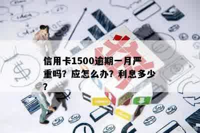 信用卡1500逾期一月严重吗？应怎么办？利息多少？