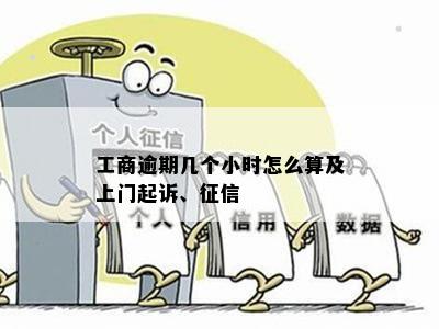 工商逾期几个小时怎么算及上门起诉、征信