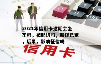 2021年信用卡逾期会坐牢吗，被起诉吗，新规已定，后果，影响征信吗