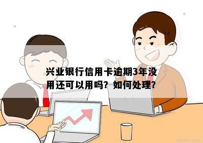 兴业银行信用卡逾期3年没用还可以用吗？如何处理？