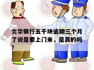 欠华银行五千块逾期三个月了说是要上门来，是真的吗？