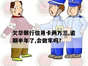 欠华银行信用卡两万三,逾期半年了,会做牢吗？