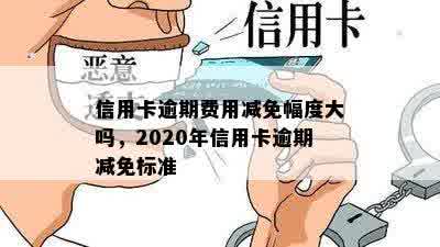 信用卡逾期费用减免幅度大吗，2020年信用卡逾期减免标准