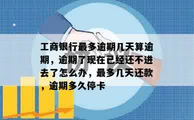 工商银行最多逾期几天算逾期，逾期了现在已经还不进去了怎么办，最多几天还款，逾期多久停卡