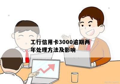 工行信用卡3000逾期两年处理方法及影响