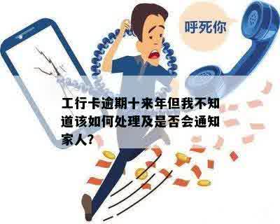 工行卡逾期十来年但我不知道该如何处理及是否会通知家人？