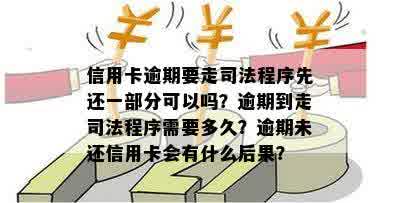 信用卡逾期要走司法程序先还一部分可以吗？逾期到走司法程序需要多久？逾期未还信用卡会有什么后果？