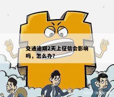 交通逾期2天上征信会影响吗，怎么办？