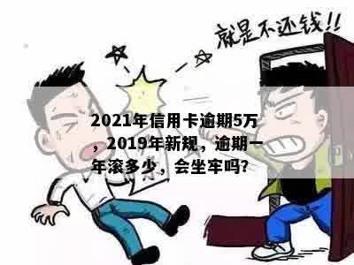 2021年信用卡逾期5万，2019年新规，逾期一年滚多少，会坐牢吗？