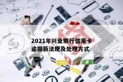 2021年兴业银行信用卡逾期新法规及处理方式