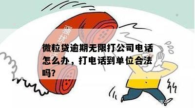 微粒贷逾期无限打公司电话怎么办，打电话到单位合法吗？