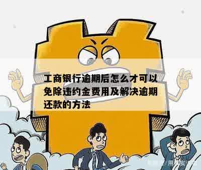 工商银行逾期后怎么才可以免除违约金费用及解决逾期还款的方法