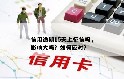 信用逾期15天上征信吗，影响大吗？如何应对？