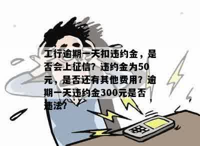 工行逾期一天扣违约金，是否会上征信？违约金为50元，是否还有其他费用？逾期一天违约金300元是否违法？