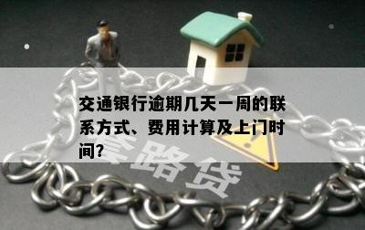 交通银行逾期几天一周的联系方式、费用计算及上门时间？