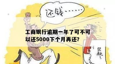 工商银行逾期一年了可不可以还5000下个月再还？