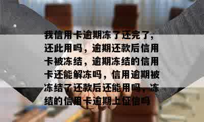 我信用卡逾期冻了还完了,还此用吗，逾期还款后信用卡被冻结，逾期冻结的信用卡还能解冻吗，信用逾期被冻结了还款后还能用吗，冻结的信用卡逾期上征信吗