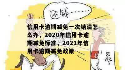 信用卡逾期减免一次结清怎么办，2020年信用卡逾期减免标准，2021年信用卡逾期减免政策