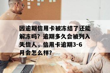 因逾期信用卡被冻结了还能解冻吗？逾期多久会被列入失信人，信用卡逾期3-6月会怎么样？