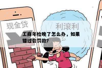 工商年检晚了怎么办，如果错过会罚款？