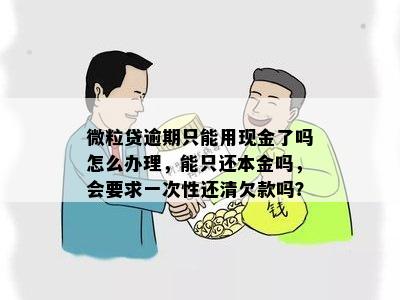 微粒贷逾期只能用现金了吗怎么办理，能只还本金吗，会要求一次性还清欠款吗？