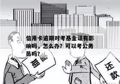 信用卡逾期对考基金证有影响吗，怎么办？可以考公务员吗？