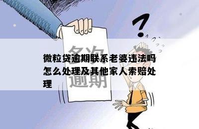 微粒贷逾期联系老婆违法吗怎么处理及其他家人索赔处理