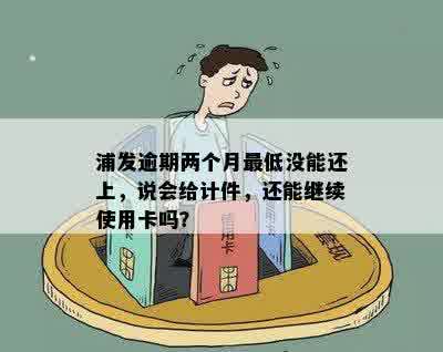 浦发逾期两个月更低没能还上，说会给计件，还能继续使用卡吗？