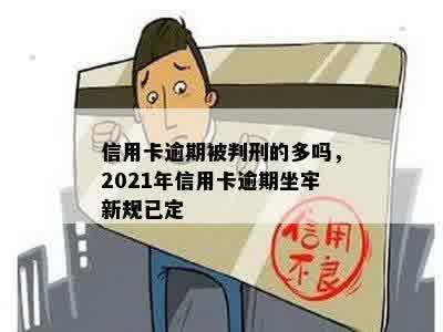 信用卡逾期被判刑的多吗，2021年信用卡逾期坐牢新规已定