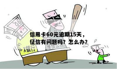 信用卡60元逾期15天，征信有问题吗？怎么办？