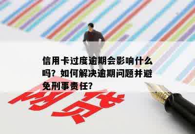 信用卡过度逾期会影响什么吗？如何解决逾期问题并避免刑事责任？