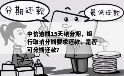 中信逾期15天结分期，银行取消分期要求还款，是否可分期还款？