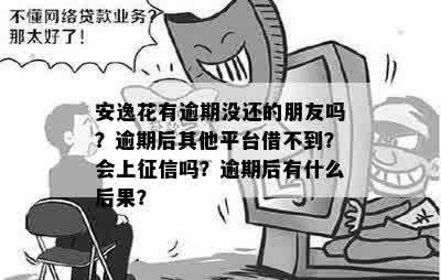 安逸花有逾期没还的朋友吗？逾期后其他平台借不到？会上征信吗？逾期后有什么后果？