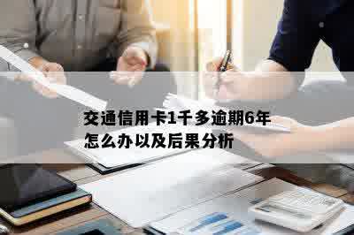 交通信用卡1千多逾期6年怎么办以及后果分析