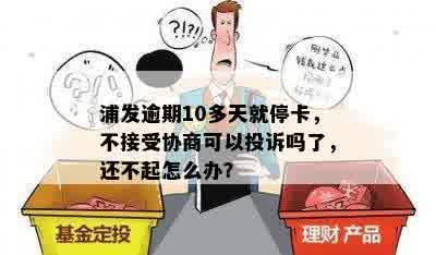 浦发逾期10多天就停卡，不接受协商可以投诉吗了，还不起怎么办？