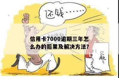 信用卡7000逾期三年怎么办的后果及解决方法？