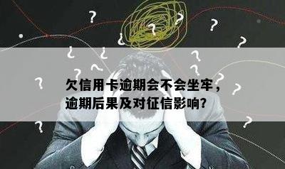 欠信用卡逾期会不会坐牢，逾期后果及对征信影响？