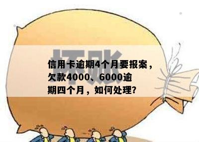 信用卡逾期4个月要报案，欠款4000、6000逾期四个月，如何处理？