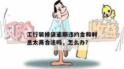 工行装修贷逾期违约金和利息太高合法吗，怎么办？