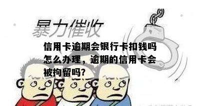 信用卡逾期会银行卡扣钱吗怎么办理，逾期的信用卡会被拘留吗？