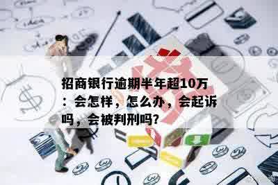 招商银行逾期半年超10万：会怎样，怎么办，会起诉吗，会被判刑吗？