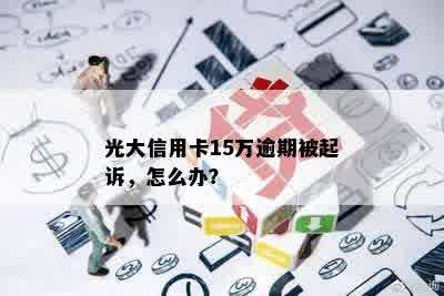 光大信用卡15万逾期被起诉，怎么办？