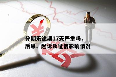 分期乐逾期17天严重吗，后果、起诉及征信影响情况