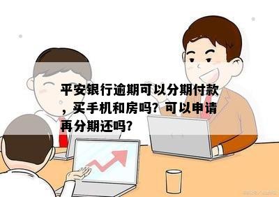 平安银行逾期可以分期付款，买手机和房吗？可以申请再分期还吗？